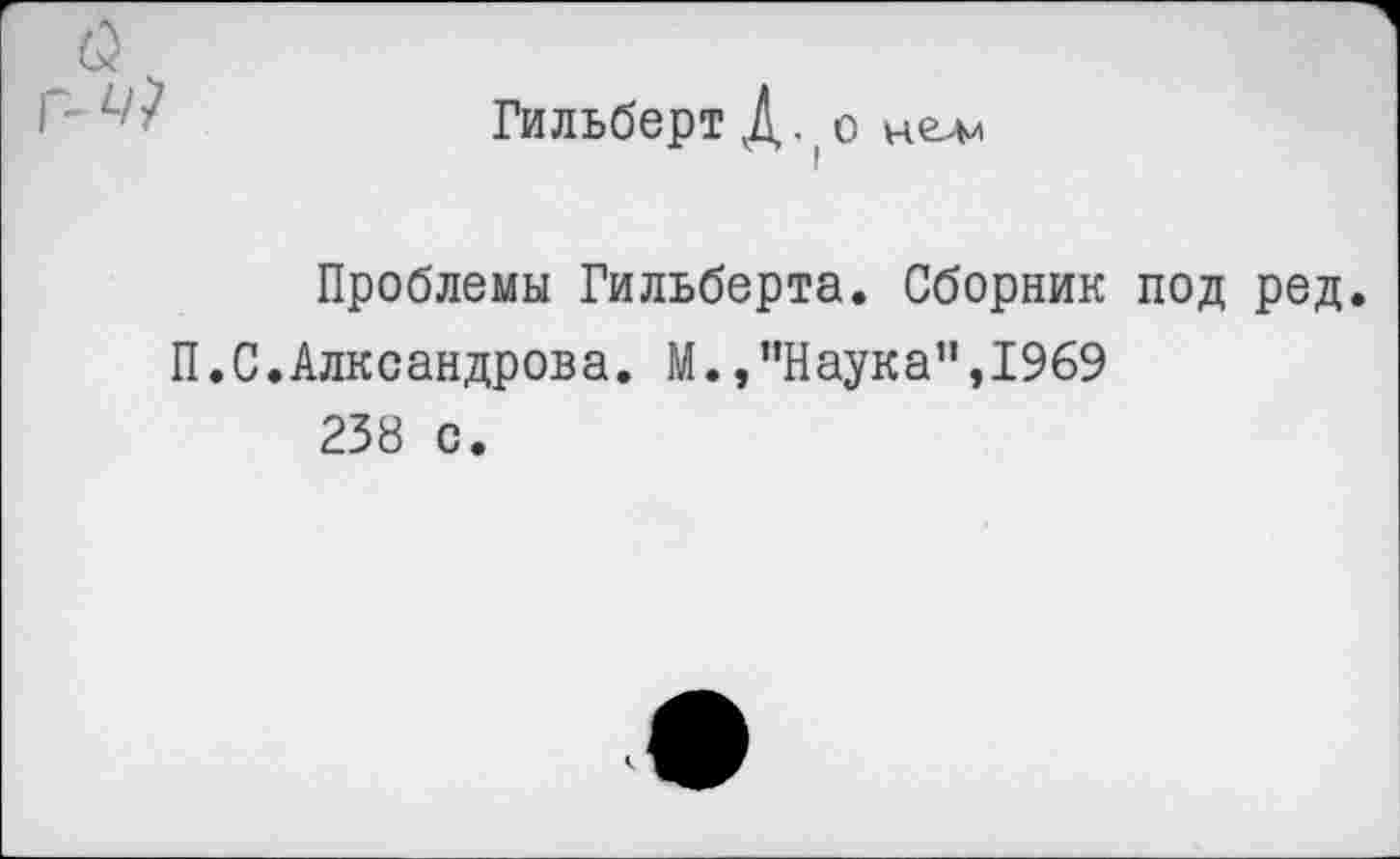 ﻿Гильберт Д. (о нели
Проблемы Гильберта. Сборник под ред.
П.С.Алксандрова. М.,’’Наука”,1969 238 с.